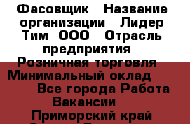 Фасовщик › Название организации ­ Лидер Тим, ООО › Отрасль предприятия ­ Розничная торговля › Минимальный оклад ­ 15 000 - Все города Работа » Вакансии   . Приморский край,Спасск-Дальний г.